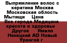 Выпрямление волос с кератина Москва Московская облость Мытищи. › Цена ­ 3 000 - Все города Медицина, красота и здоровье » Другое   . Ямало-Ненецкий АО,Новый Уренгой г.